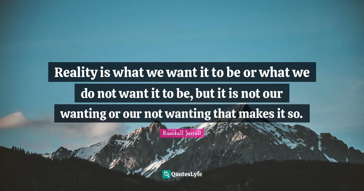 Reality is what we want it to be or what we do not want it to be, but it is not our wanting or our not wanting that makes it so.