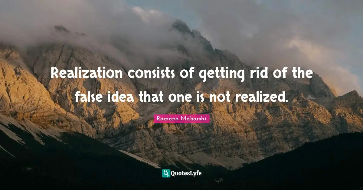 Realization consists of getting rid of the false idea that one is not realized.