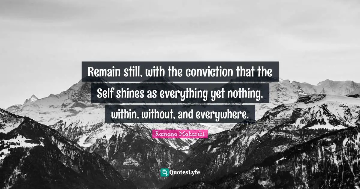 Remain still, with the conviction that the Self shines as everything yet nothing, within, without, and everywhere.