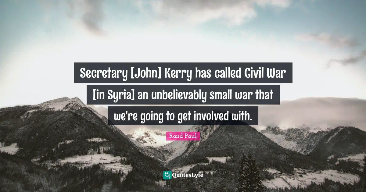 Secretary [John] Kerry has called Civil War [in Syria] an unbelievably small war that we're going to get involved with.
