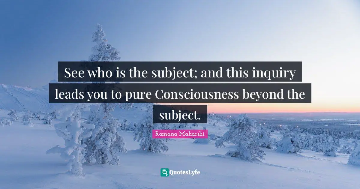 See who is the subject; and this inquiry leads you to pure Consciousness beyond the subject.