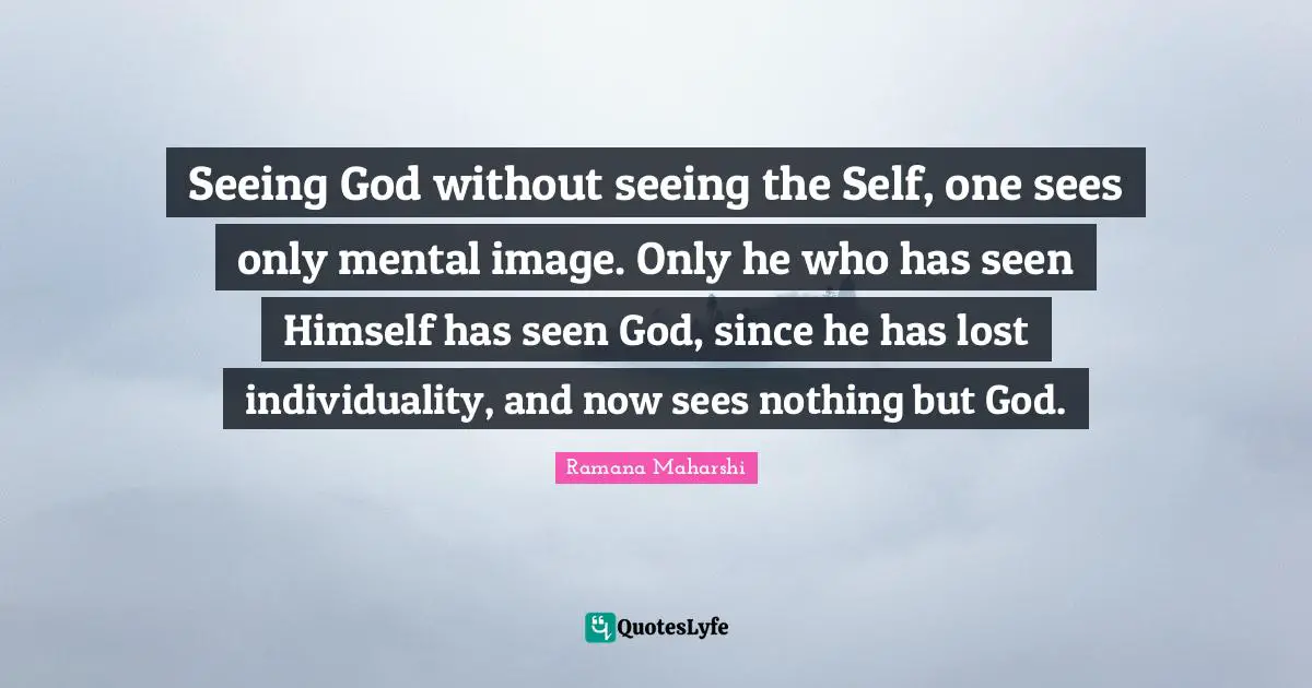 Individuality Quotes: "Seeing God without seeing the Self, one sees only mental image. Only he who has seen Himself has seen God, since he has lost individuality, and now sees nothing but God."