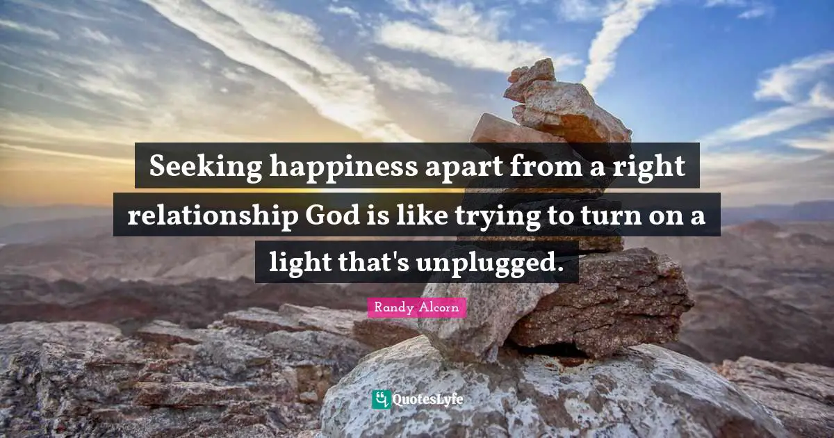 Seeking happiness apart from a right relationship God is like trying to turn on a light that's unplugged.