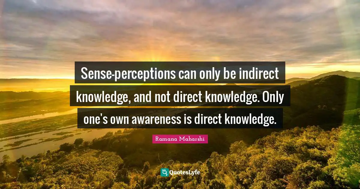 Sense-perceptions can only be indirect knowledge, and not direct knowledge. Only one's own awareness is direct knowledge.