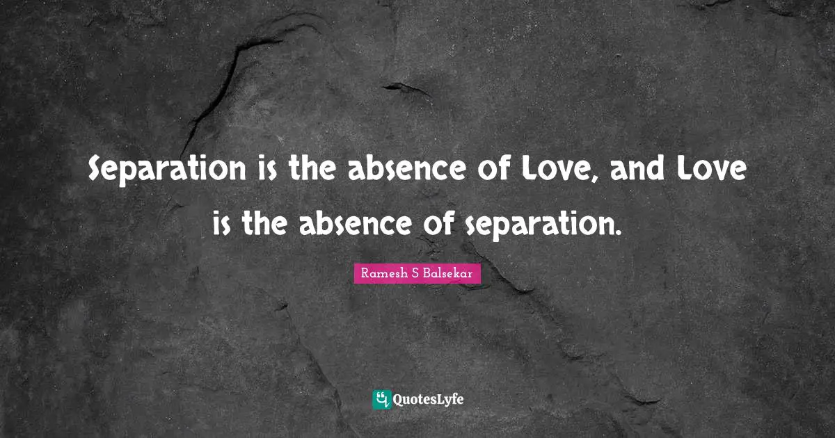Separation is the absence of Love, and Love is the absence of separation.