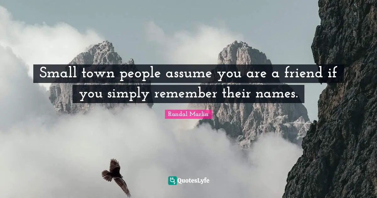Small town people assume you are a friend if you simply remember their names.