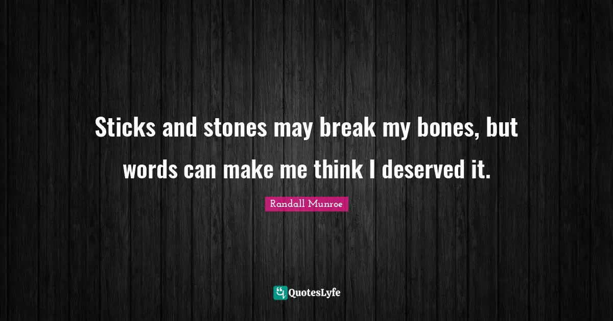 Sticks and stones may break my bones, but words can make me think I deserved it.
