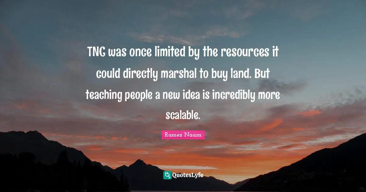 TNC was once limited by the resources it could directly marshal to buy land. But teaching people a new idea is incredibly more scalable.