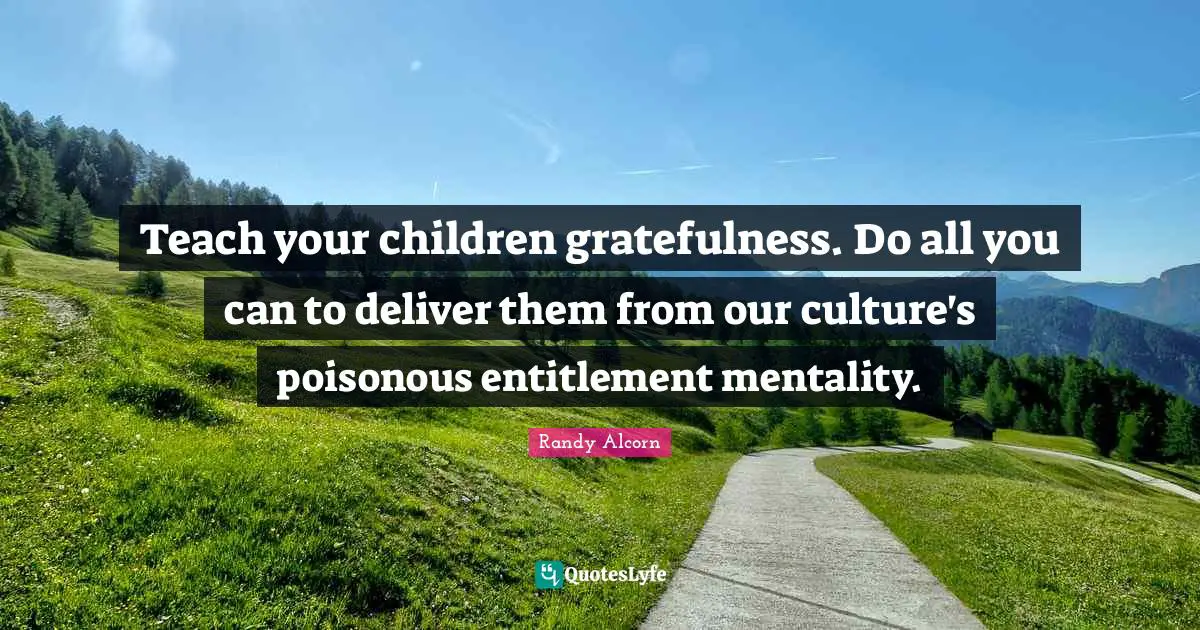 Gratefulness Quotes: "Teach your children gratefulness. Do all you can to deliver them from our culture's poisonous entitlement mentality."