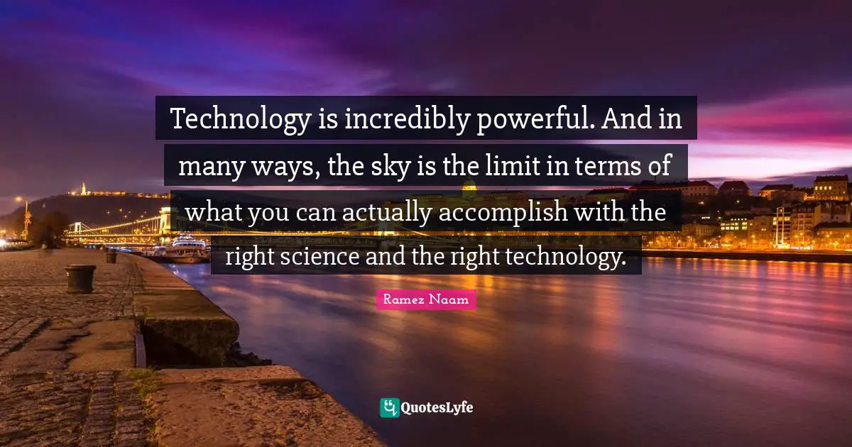 Technology is incredibly powerful. And in many ways, the sky is the limit in terms of what you can actually accomplish with the right science and the right technology.