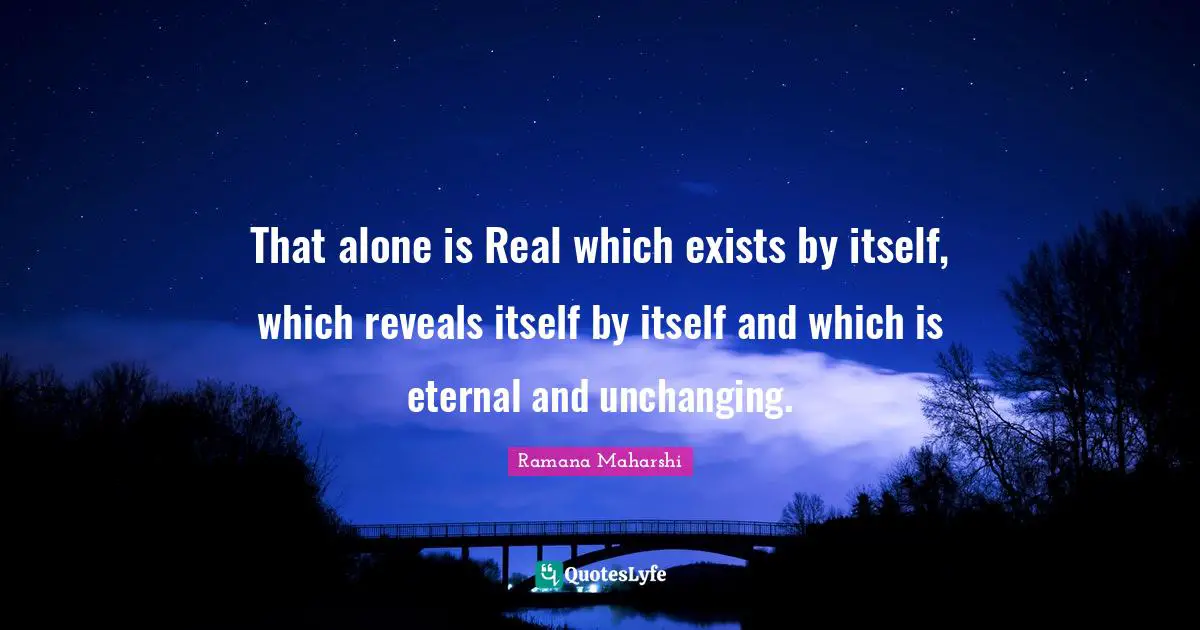 Unchanging Quotes: "That alone is Real which exists by itself, which reveals itself by itself and which is eternal and unchanging."
