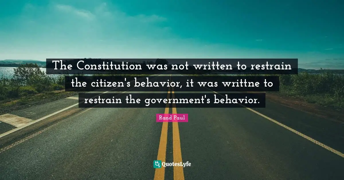 Rand Paul Quotes: "The Constitution was not written to restrain the citizen's behavior, it was writtne to restrain the government's behavior."