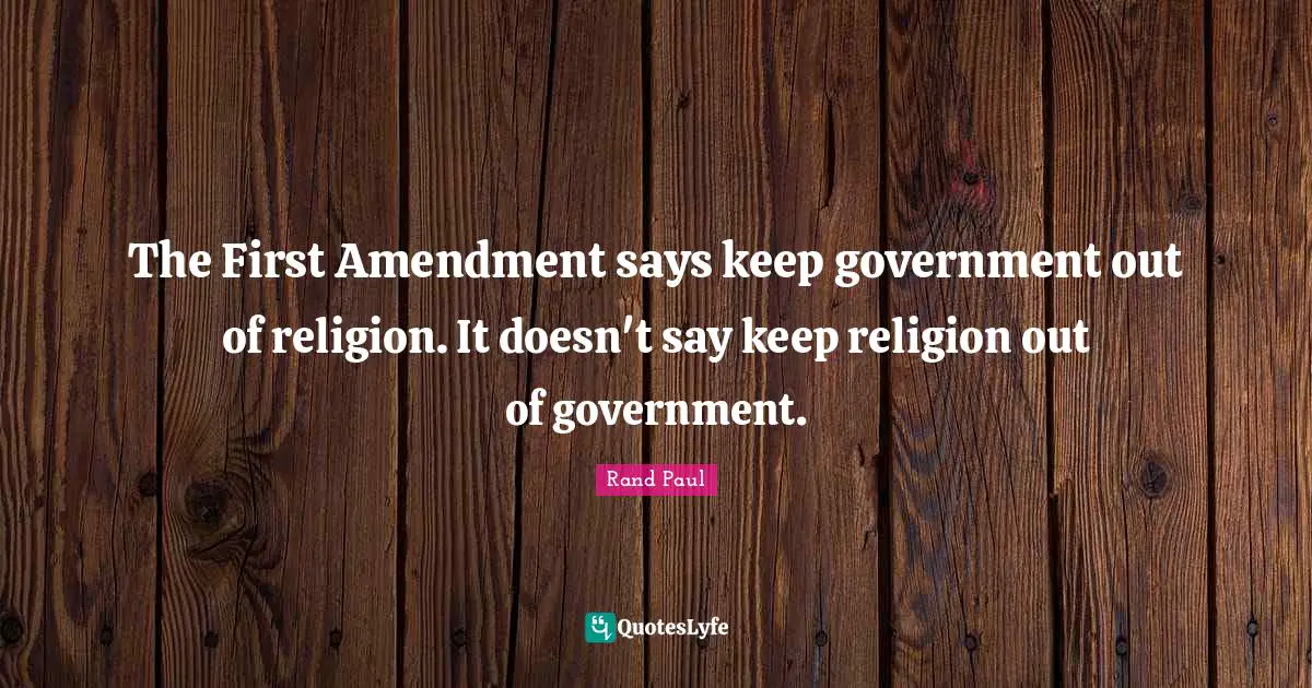 The First Amendment says keep government out of religion. It doesn't say keep religion out of government.