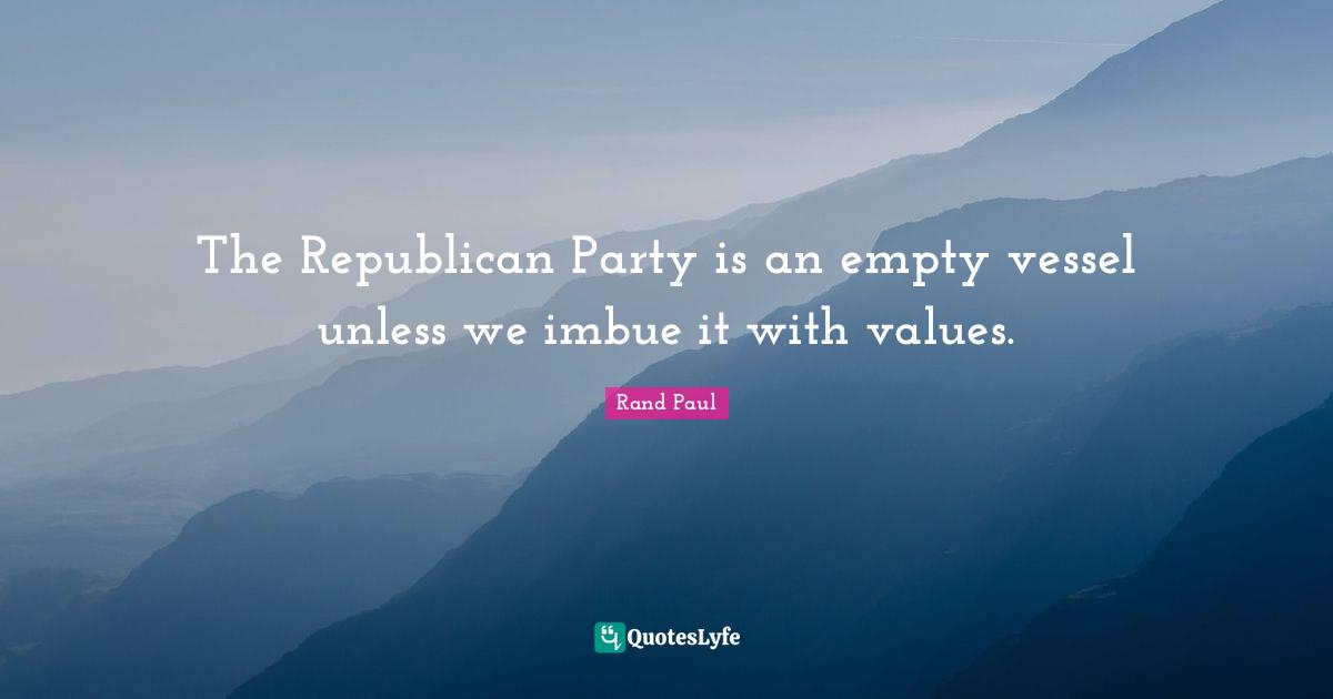 Rand Paul Quotes: "The Republican Party is an empty vessel unless we imbue it with values."
