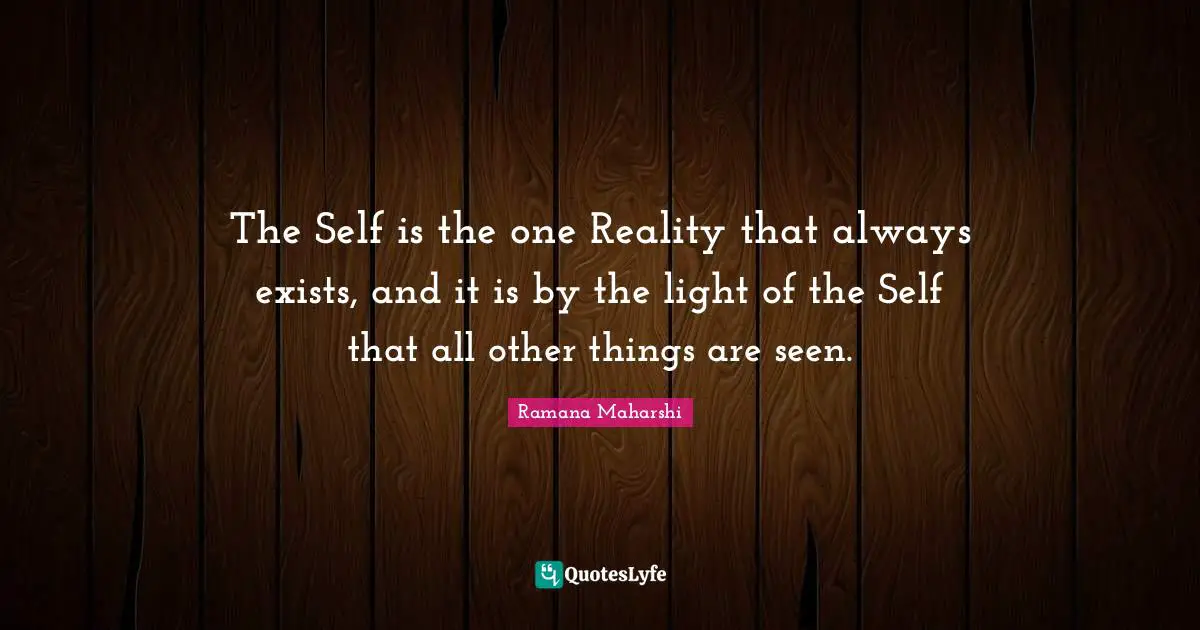 The Self is the one Reality that always exists, and it is by the light of the Self that all other things are seen.