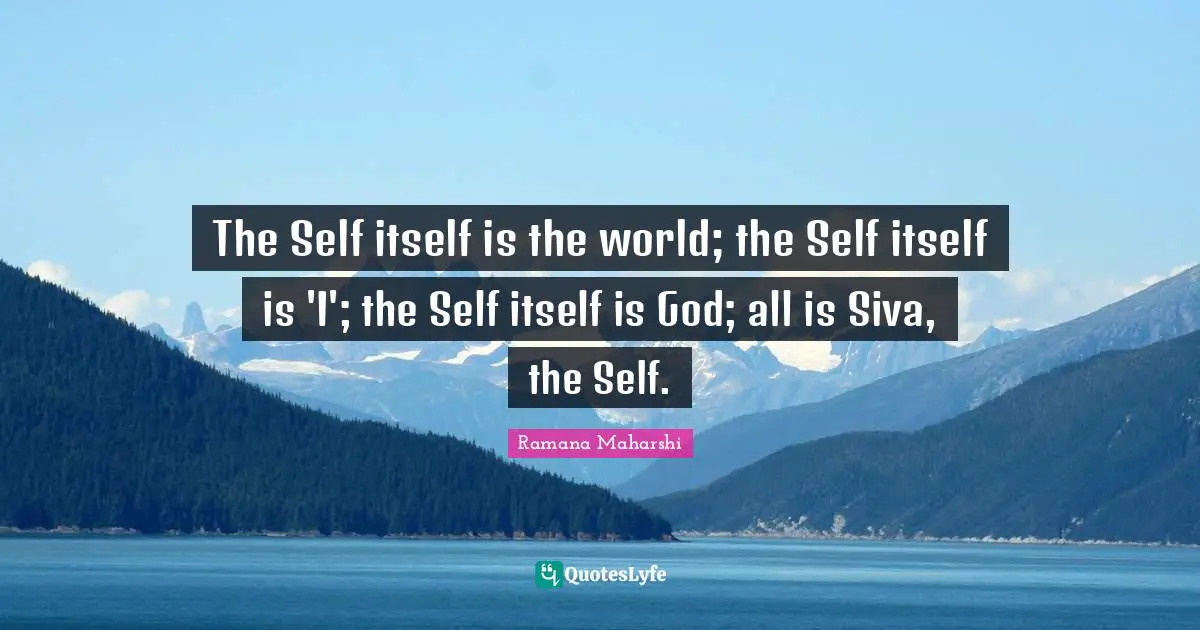 The Self itself is the world; the Self itself is 'I'; the Self itself is God; all is Siva, the Self.