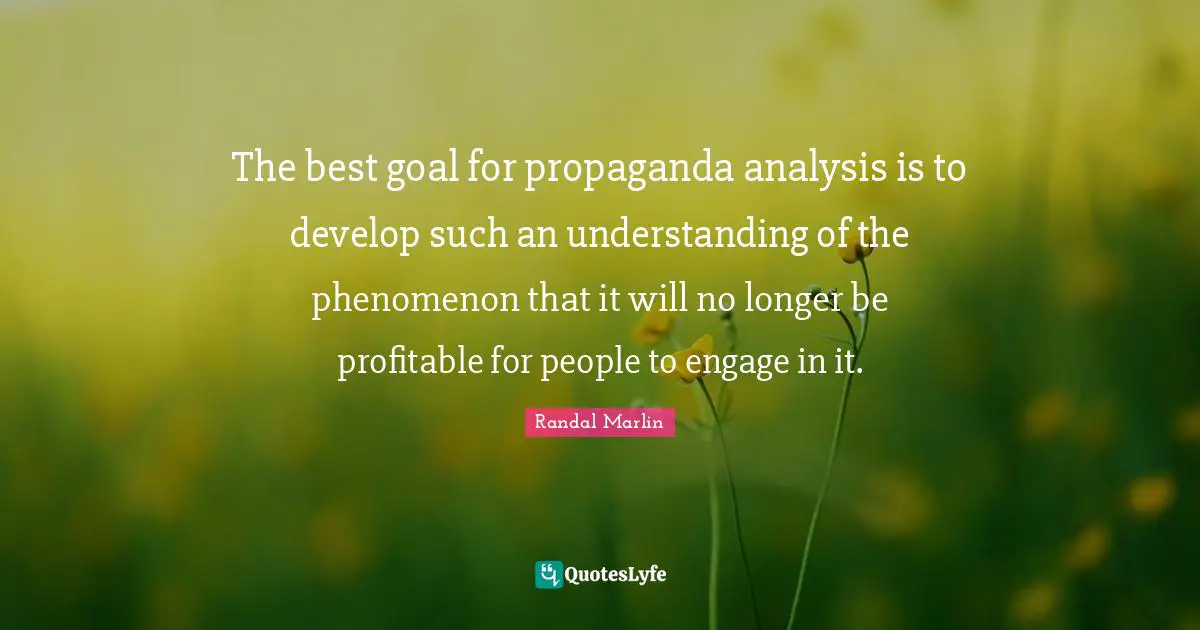 The best goal for propaganda analysis is to develop such an understanding of the phenomenon that it will no longer be profitable for people to engage in it.