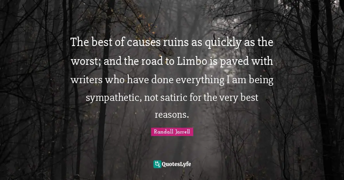 The best of causes ruins as quickly as the worst; and the road to Limbo is paved with writers who have done everything I am being sympathetic, not satiric for the very best reasons.