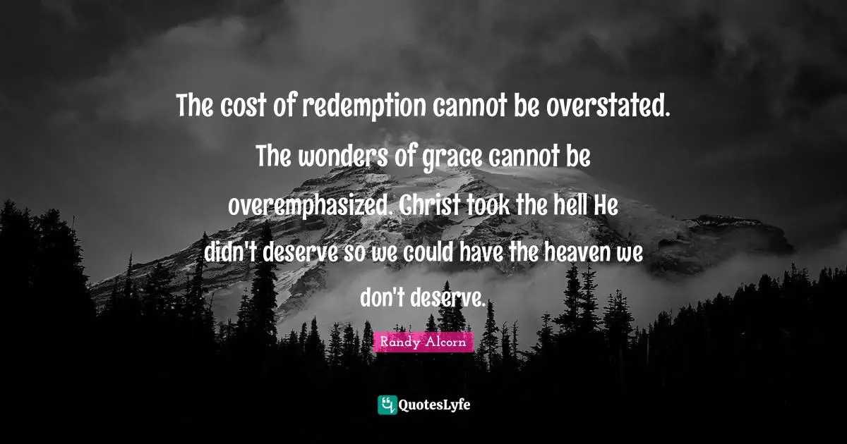 Redemption Quotes: "The cost of redemption cannot be overstated. The wonders of grace cannot be overemphasized. Christ took the hell He didn't deserve so we could have the heaven we don't deserve."