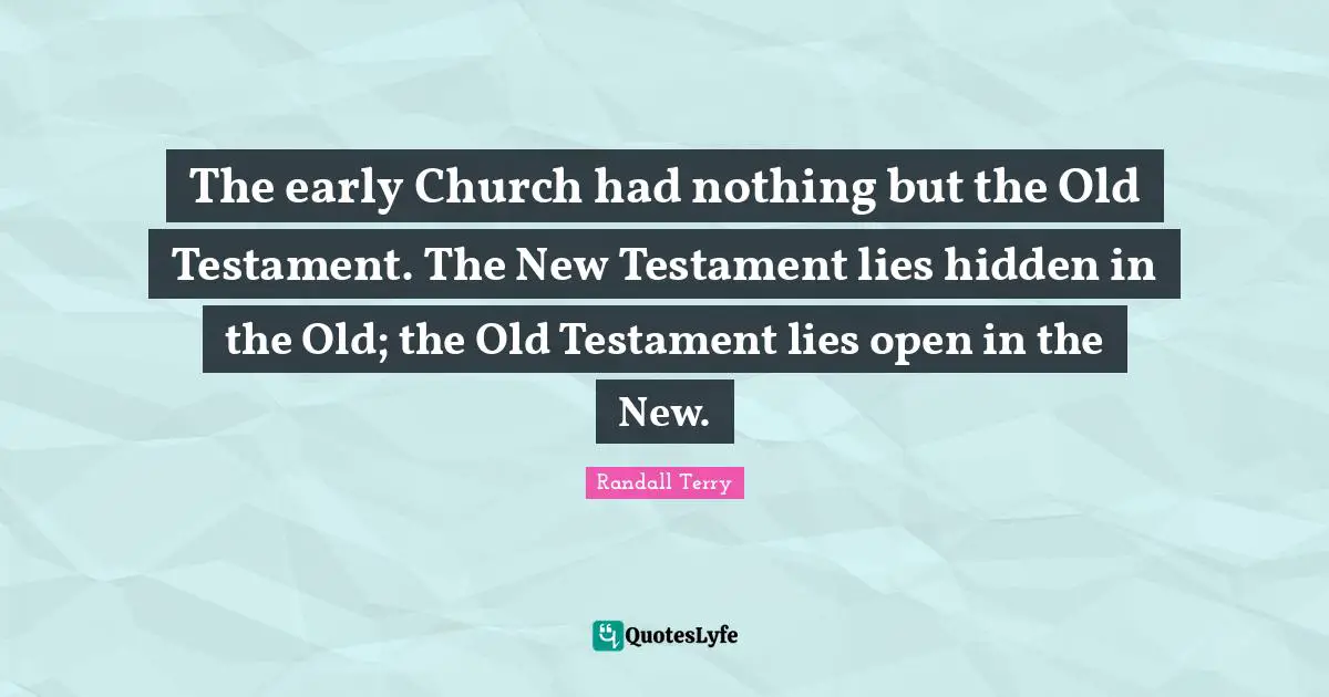 The early Church had nothing but the Old Testament. The New Testament lies hidden in the Old; the Old Testament lies open in the New.