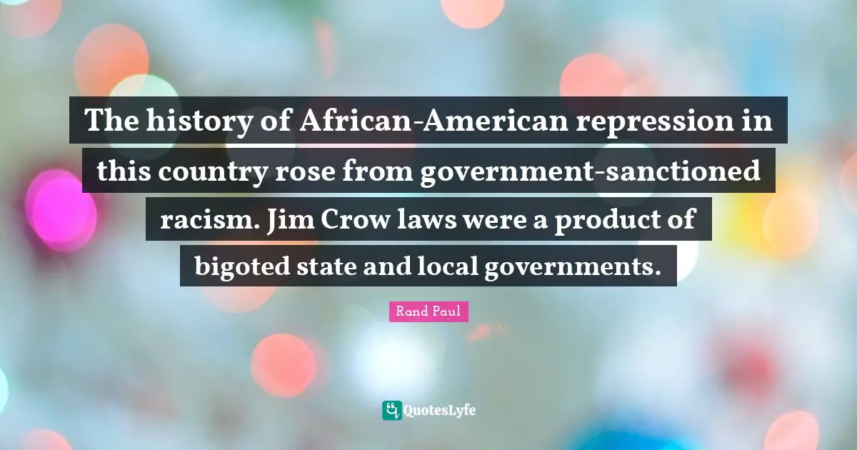 Rand Paul Quotes: "The history of African-American repression in this country rose from government-sanctioned racism. Jim Crow laws were a product of bigoted state and local governments."
