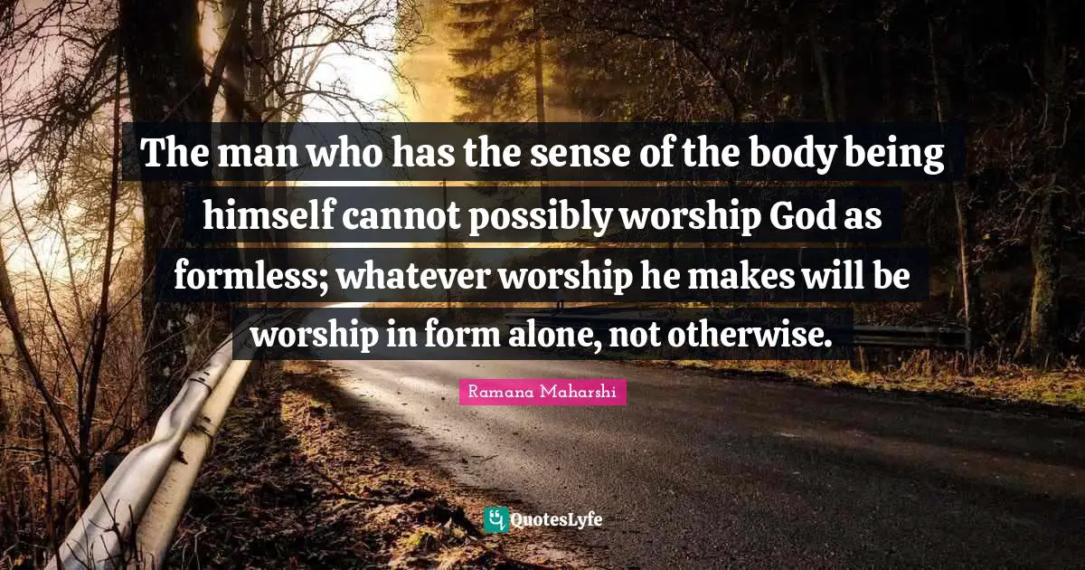 The man who has the sense of the body being himself cannot possibly worship God as formless; whatever worship he makes will be worship in form alone, not otherwise.