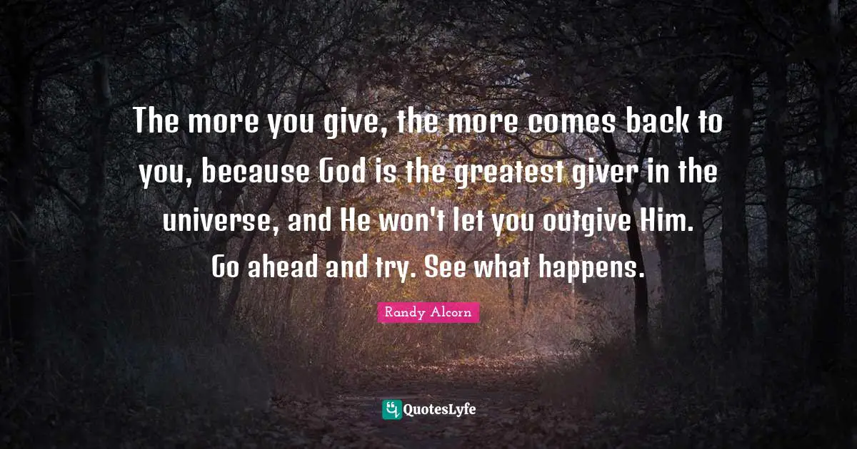Giver Quotes: "The more you give, the more comes back to you, because God is the greatest giver in the universe, and He won't let you outgive Him. Go ahead and try. See what happens."