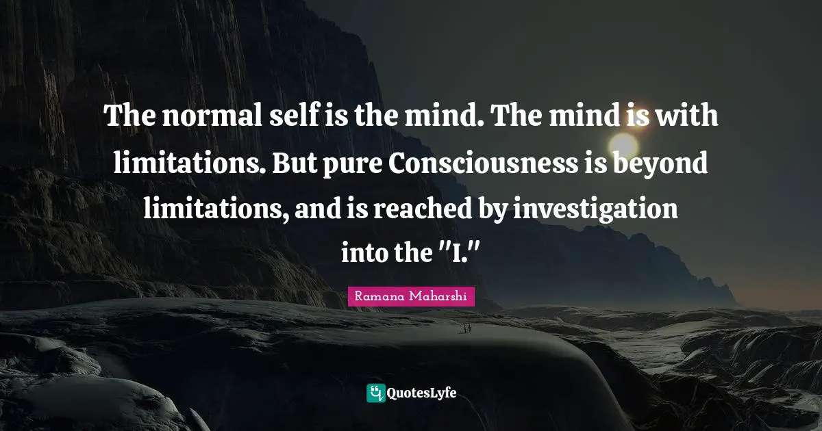 The normal self is the mind. The mind is with limitations. But pure Consciousness is beyond limitations, and is reached by investigation into the "I."