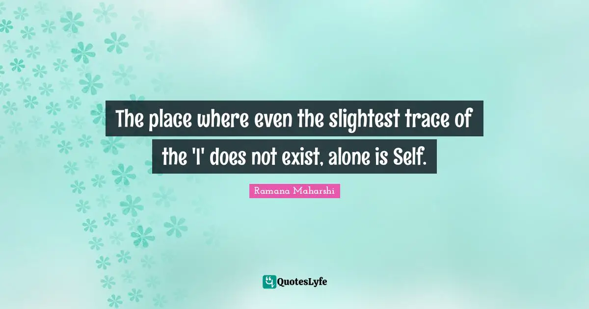 The place where even the slightest trace of the 'I' does not exist, alone is Self.