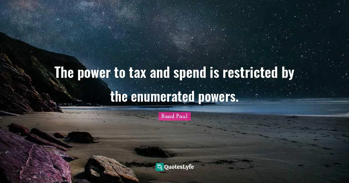 Rand Paul Quotes: "The power to tax and spend is restricted by the enumerated powers."