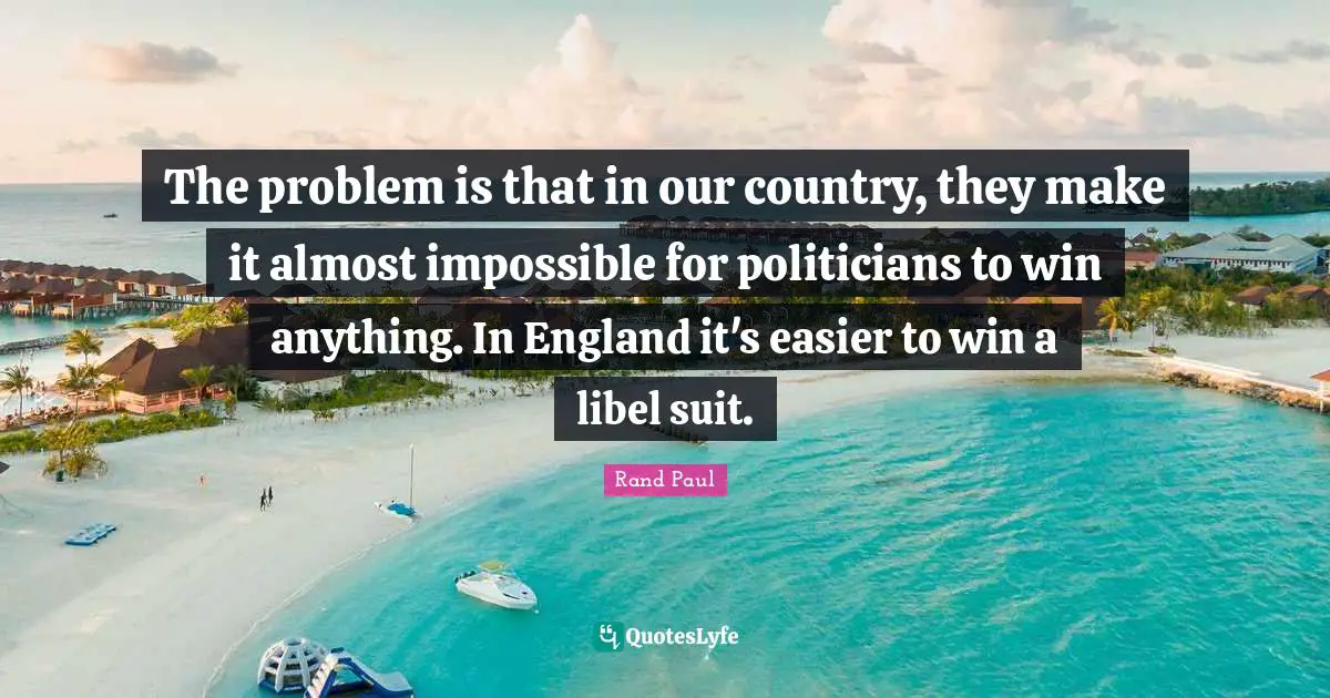 Rand Paul Quotes: "The problem is that in our country, they make it almost impossible for politicians to win anything. In England it's easier to win a libel suit."