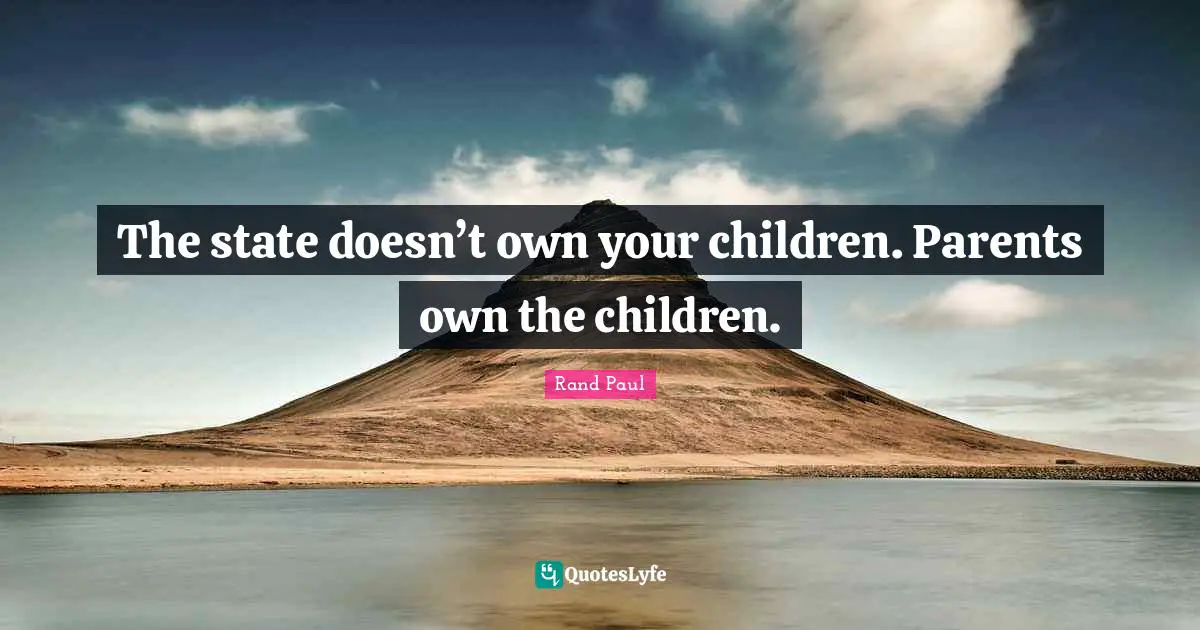 The state doesn’t own your children. Parents own the children.