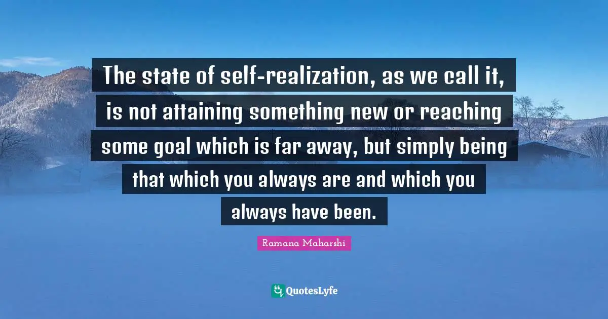 The state of self-realization, as we call it, is not attaining something new or reaching some goal which is far away, but simply being that which you always are and which you always have been.