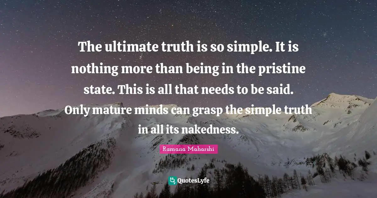 Mature Quotes: "The ultimate truth is so simple. It is nothing more than being in the pristine state. This is all that needs to be said. Only mature minds can grasp the simple truth in all its nakedness."