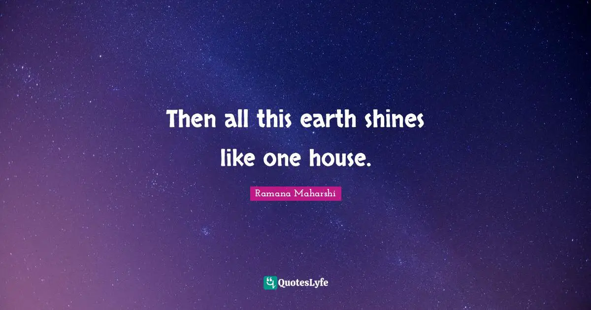 Then all this earth shines like one house.