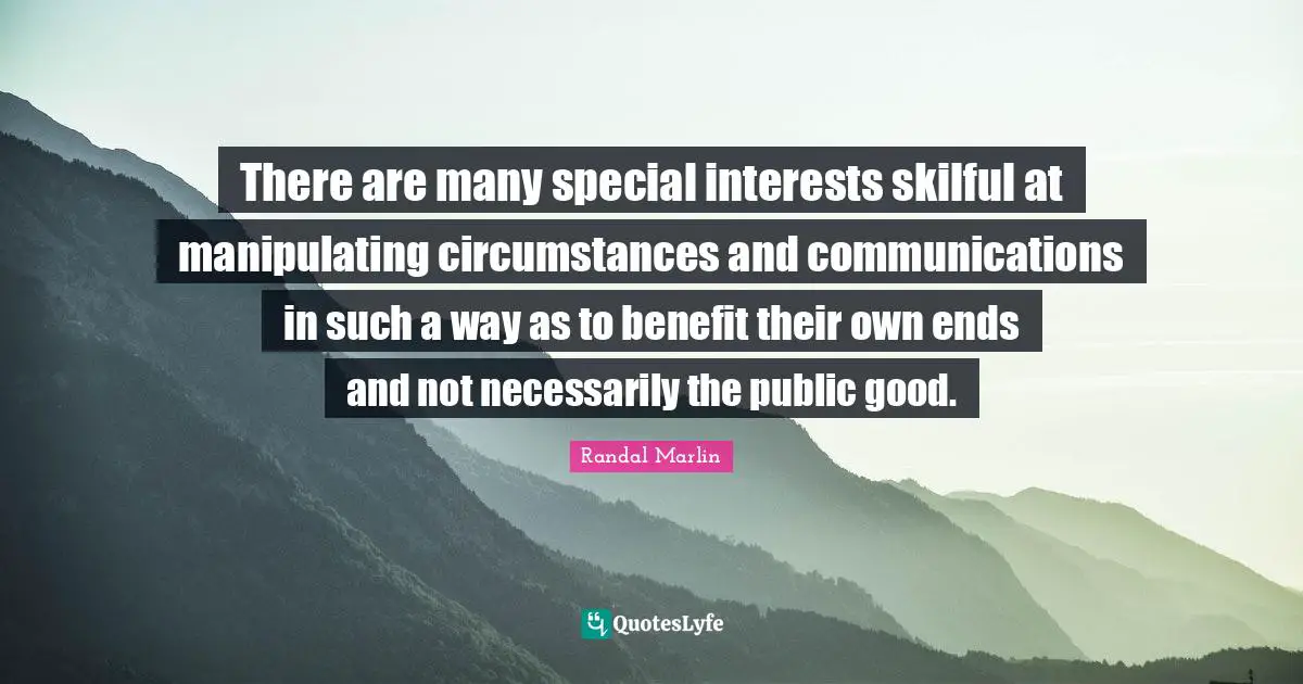 There are many special interests skilful at manipulating circumstances and communications in such a way as to benefit their own ends and not necessarily the public good.
