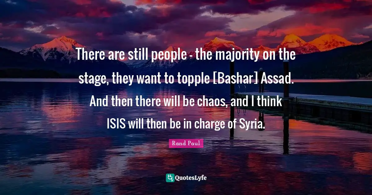 Assad Quotes: "There are still people - the majority on the stage, they want to topple [Bashar] Assad. And then there will be chaos, and I think ISIS will then be in charge of Syria."