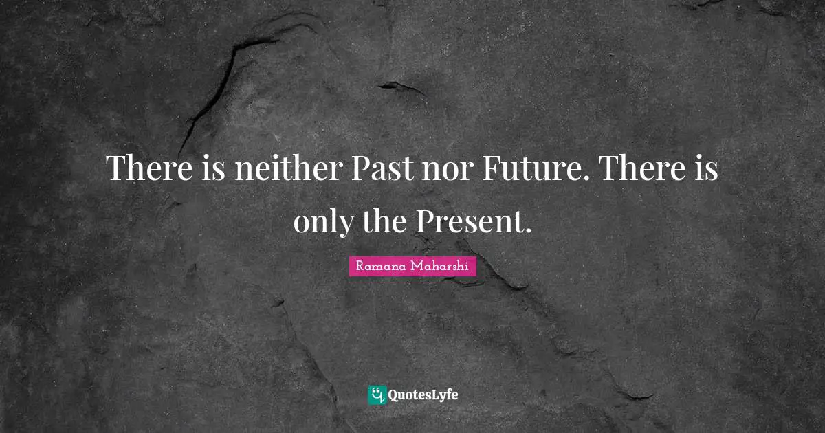There is neither Past nor Future. There is only the Present.