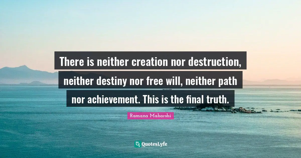There is neither creation nor destruction, neither destiny nor free will, neither path nor achievement. This is the final truth.