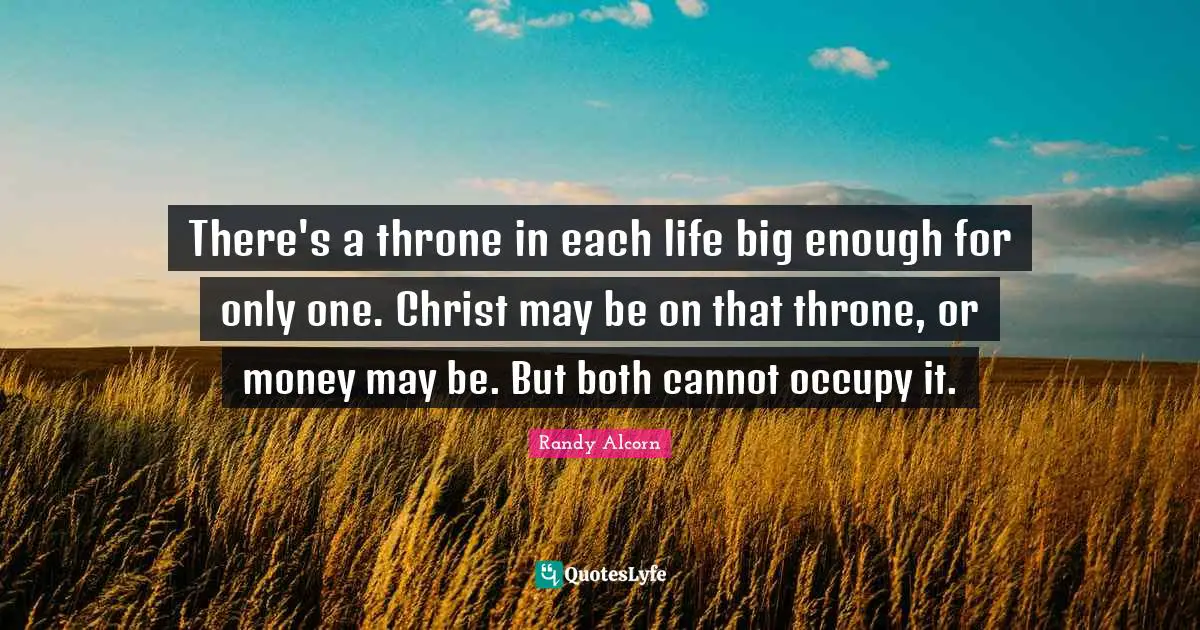 There's a throne in each life big enough for only one. Christ may be on that throne, or money may be. But both cannot occupy it.