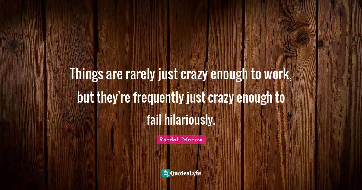 Things are rarely just crazy enough to work, but they're frequently just crazy enough to fail hilariously.