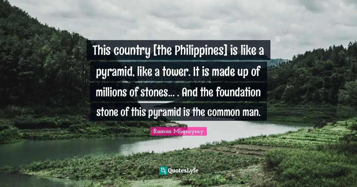 Stones Quotes: "This country [the Philippines] is like a pyramid, like a tower. It is made up of millions of stones... . And the foundation stone of this pyramid is the common man."