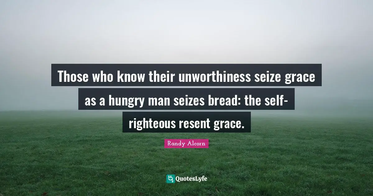 Those who know their unworthiness seize grace as a hungry man seizes bread: the self-righteous resent grace.