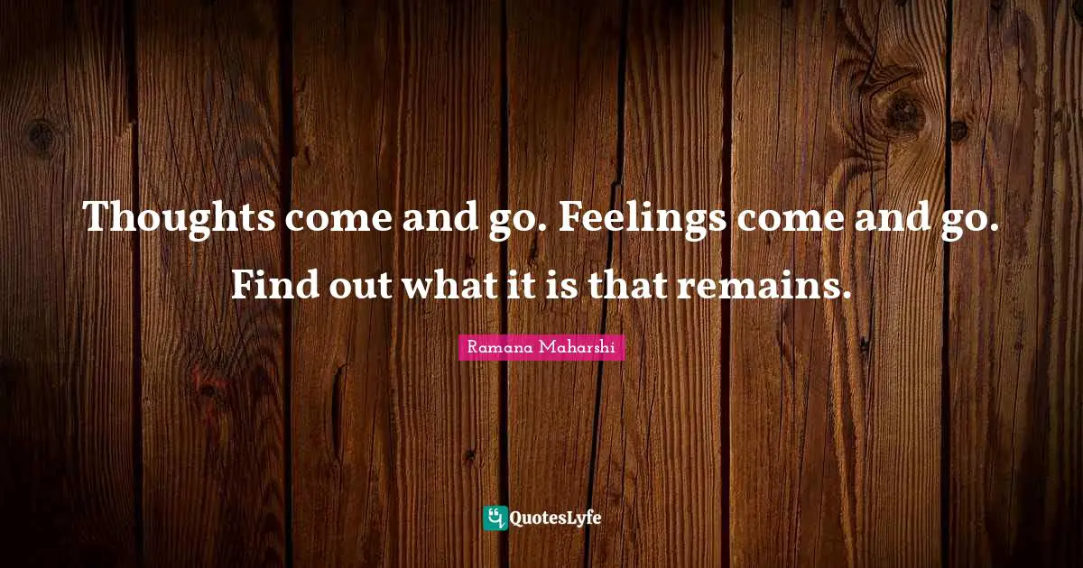 Feelings Quotes: "Thoughts come and go. Feelings come and go. Find out what it is that remains."