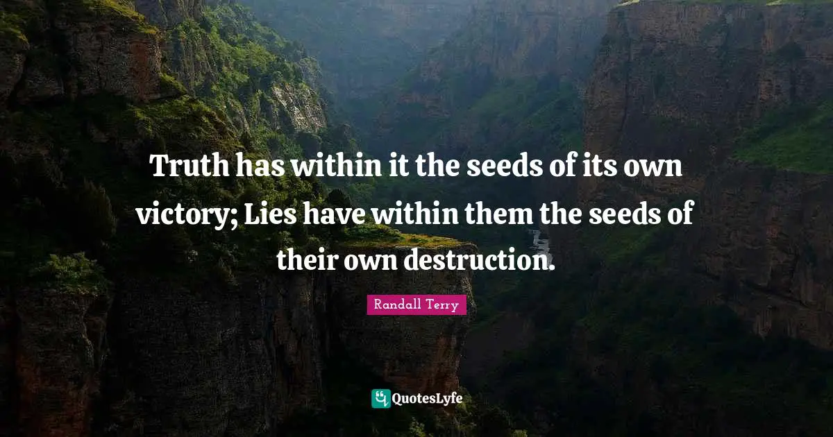 Truth has within it the seeds of its own victory; Lies have within them the seeds of their own destruction.