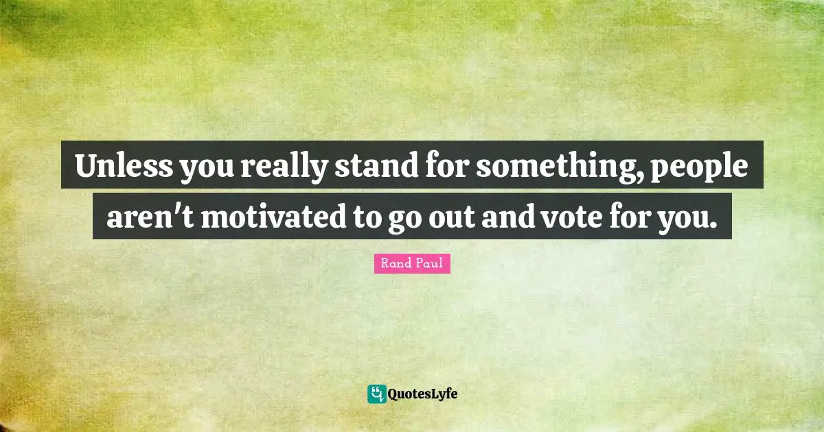 Unless you really stand for something, people aren't motivated to go out and vote for you.