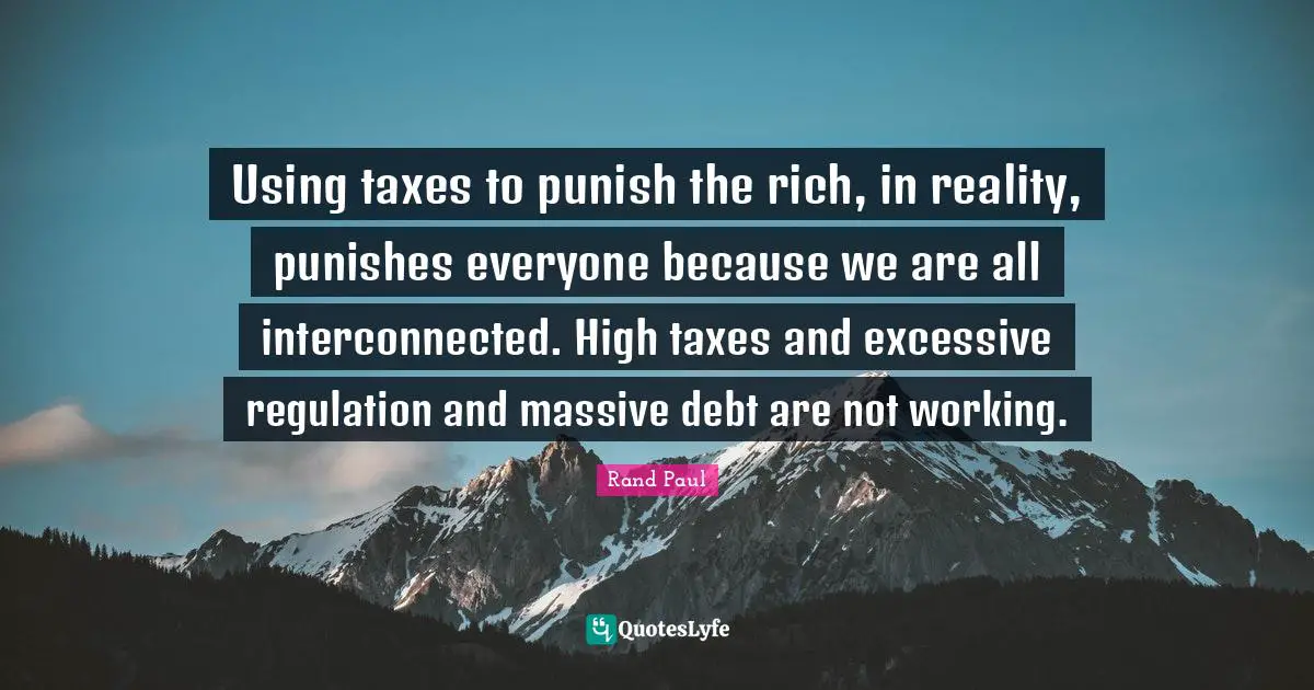 Using taxes to punish the rich, in reality, punishes everyone because we are all interconnected. High taxes and excessive regulation and massive debt are not working.