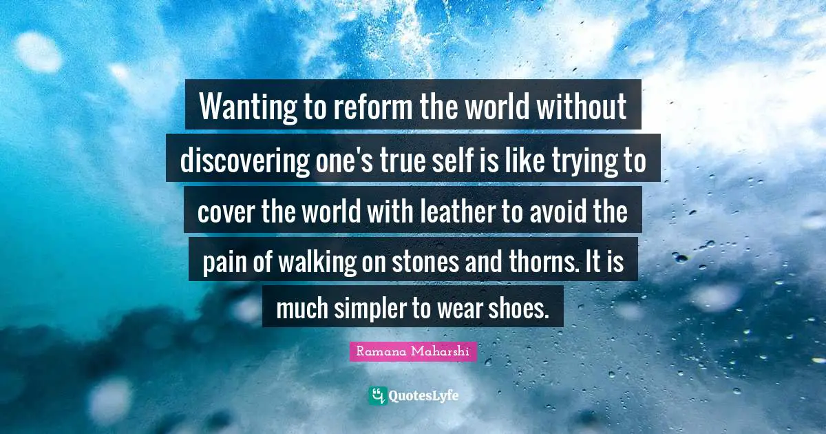 True Self Quotes: "Wanting to reform the world without discovering one's true self is like trying to cover the world with leather to avoid the pain of walking on stones and thorns. It is much simpler to wear shoes."