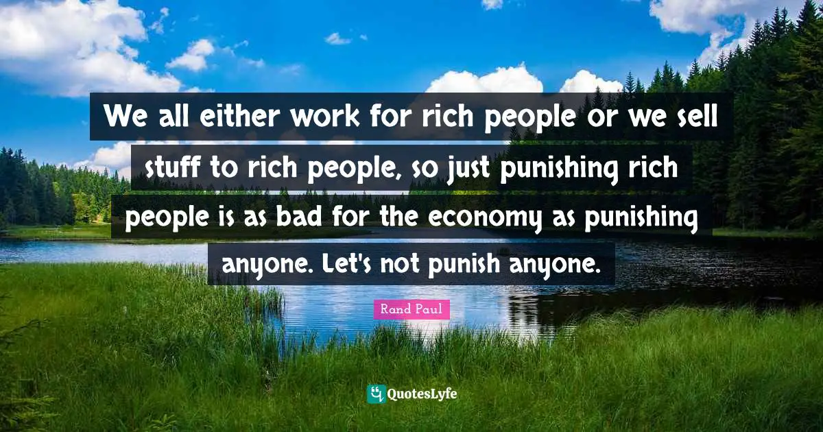 We all either work for rich people or we sell stuff to rich people, so just punishing rich people is as bad for the economy as punishing anyone. Let's not punish anyone.
