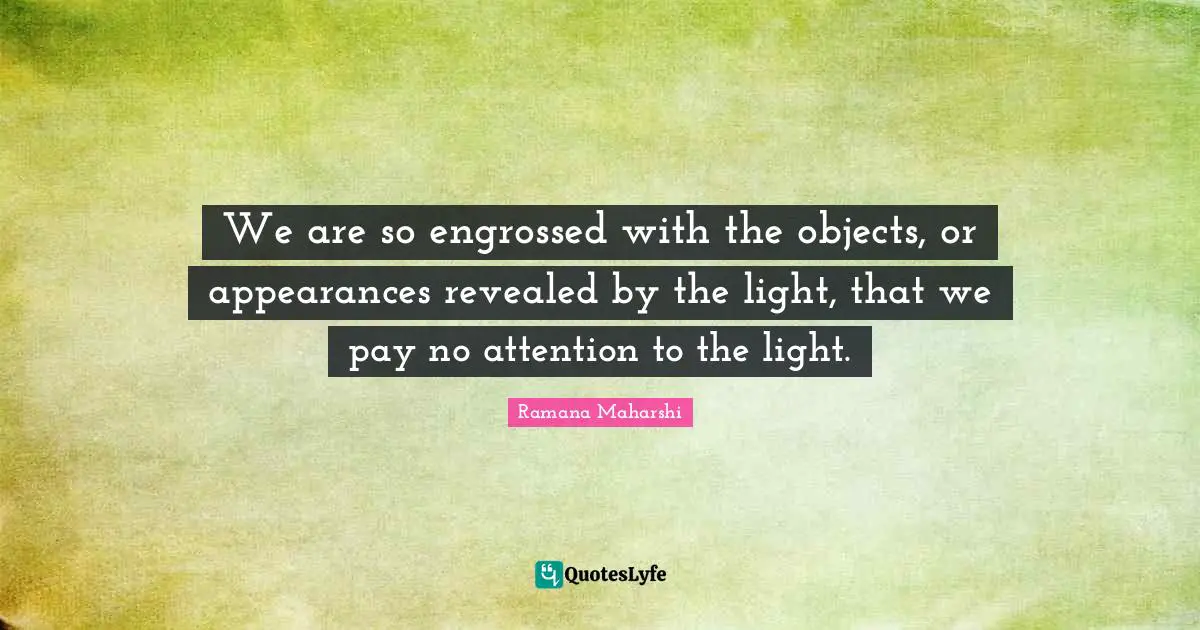 Ramana Maharshi Quotes: "We are so engrossed with the objects, or appearances revealed by the light, that we pay no attention to the light."